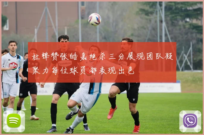 杜锋赞张皓嘉绝杀三分展现团队凝聚力每位球员都表现出色