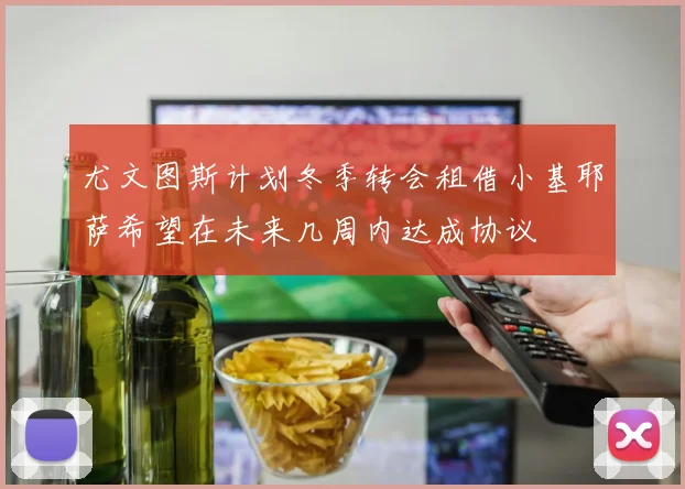 尤文图斯计划冬季转会租借小基耶萨希望在未来几周内达成协议