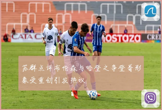 苏群点评布伦森与哈登之争登哥形象受重创引发热议