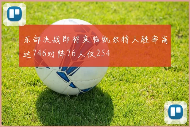 东部决战即将来临凯尔特人胜率高达746对阵76人仅254