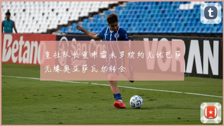 皇社队长重申雷米罗续约无忧巴萨无缘奥亚萨瓦尔转会
