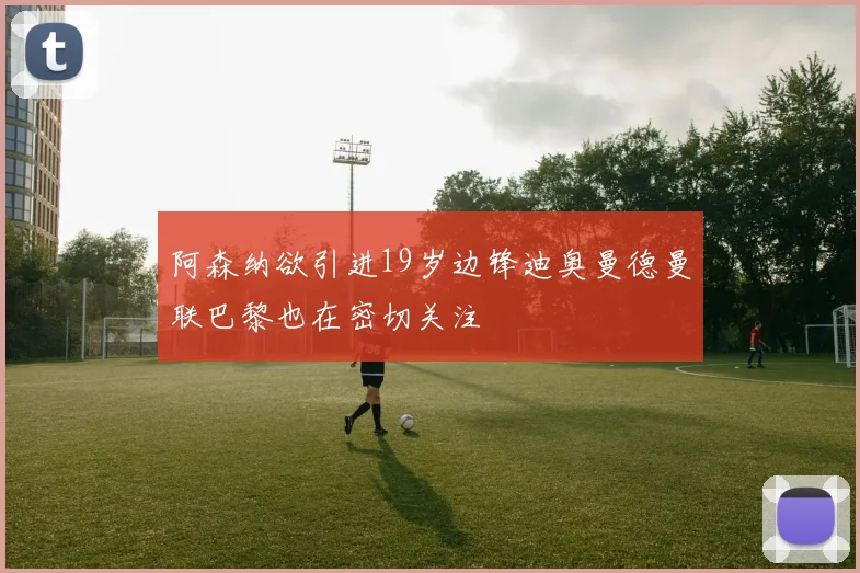 阿森纳欲引进19岁边锋迪奥曼德曼联巴黎也在密切关注