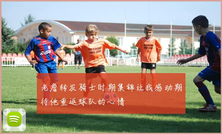 老詹转发骑士时期集锦让我感动期待他重返球队的心情