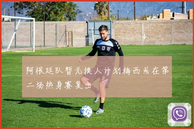 阿根廷队暂无换人计划梅西或在第二场热身赛复出