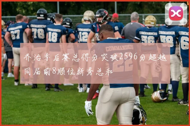 乔治季后赛总得分突破2596分超越同届前8顺位新秀总和