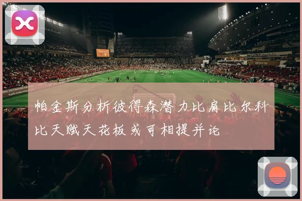 帕金斯分析彼得森潜力比肩比尔科比天赋天花板或可相提并论