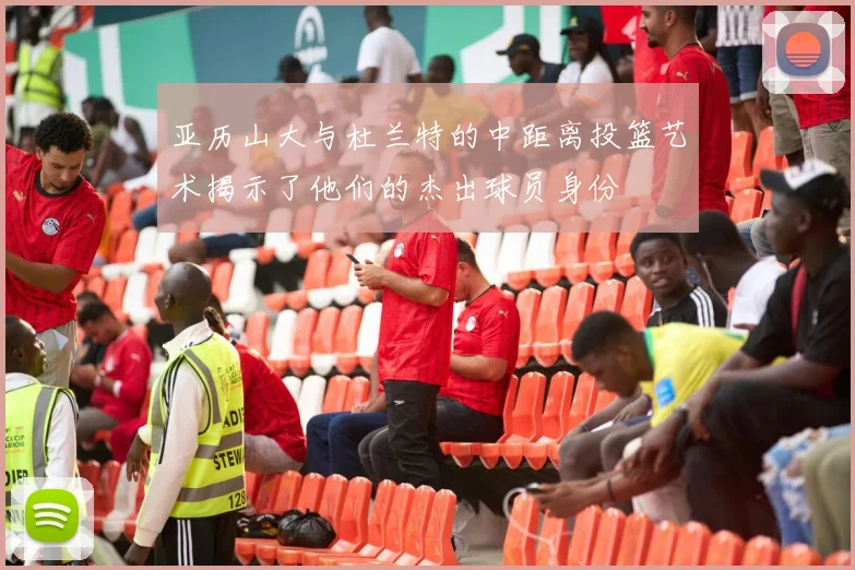 亚历山大与杜兰特的中距离投篮艺术揭示了他们的杰出球员身份