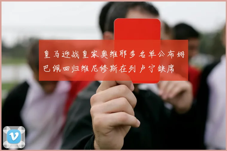 皇马迎战皇家奥维耶多名单公布姆巴佩回归维尼修斯在列卢宁缺席