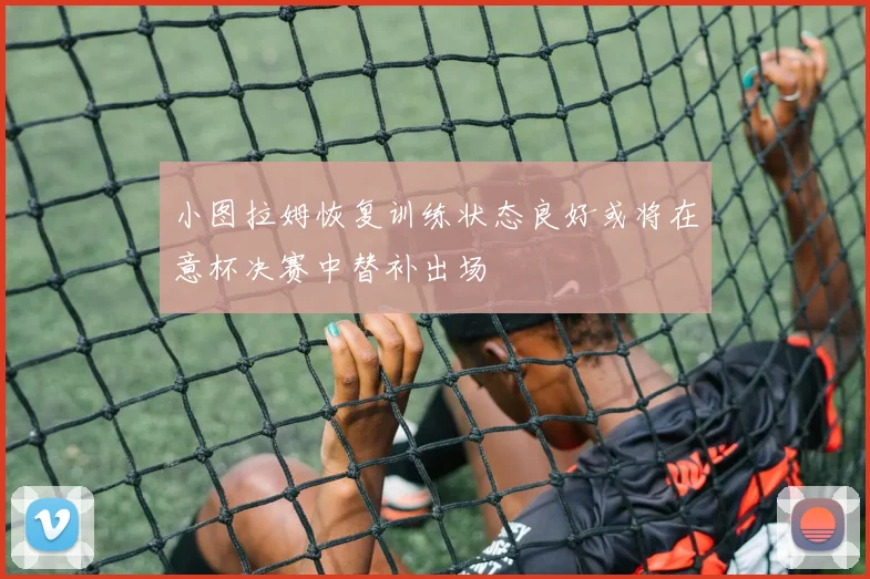 小图拉姆恢复训练状态良好或将在意杯决赛中替补出场