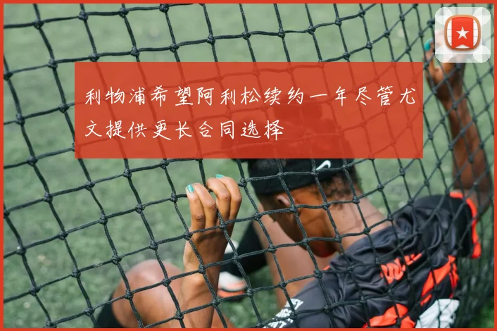 利物浦希望阿利松续约一年尽管尤文提供更长合同选择