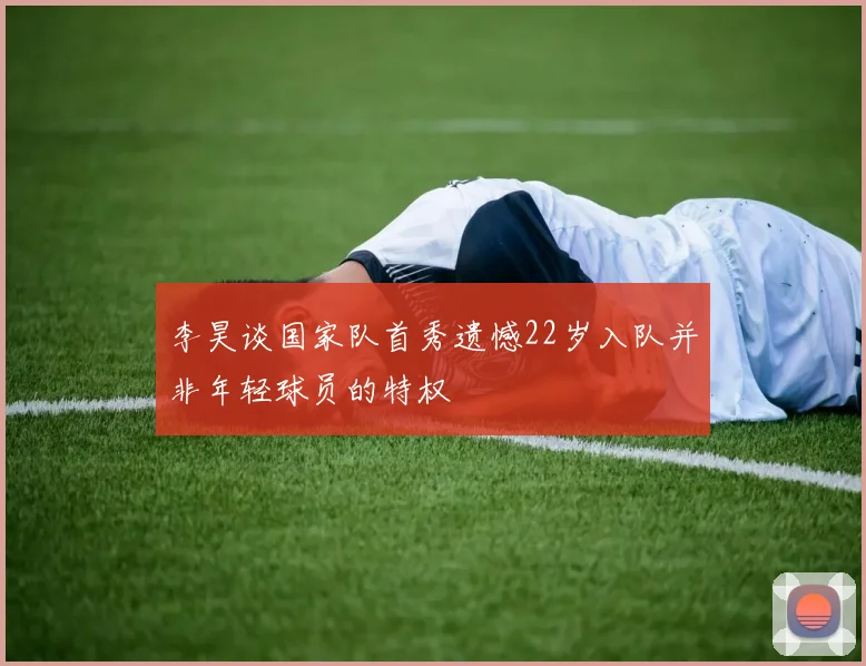 李昊谈国家队首秀遗憾22岁入队并非年轻球员的特权
