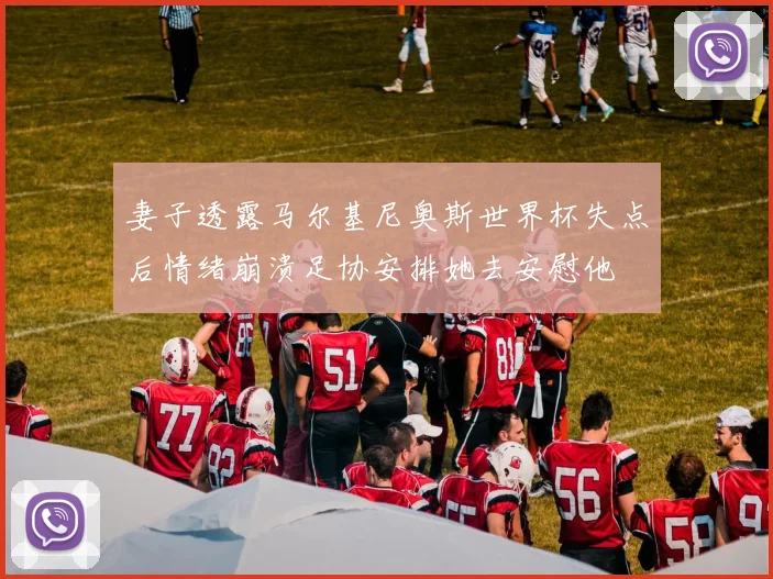 妻子透露马尔基尼奥斯世界杯失点后情绪崩溃足协安排她去安慰他