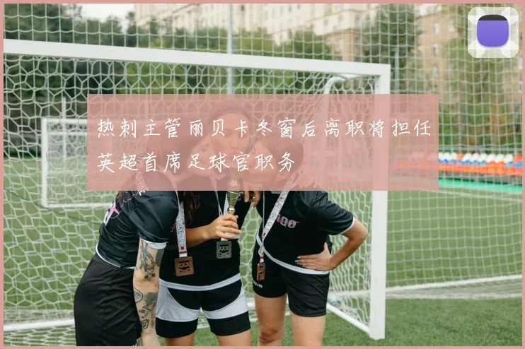 热刺主管丽贝卡冬窗后离职将担任英超首席足球官职务