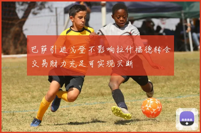 巴萨引进戈登不影响拉什福德转会交易财力充足可实现买断