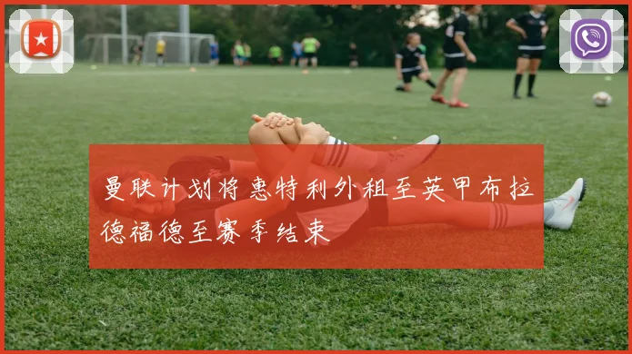 曼联计划将惠特利外租至英甲布拉德福德至赛季结束