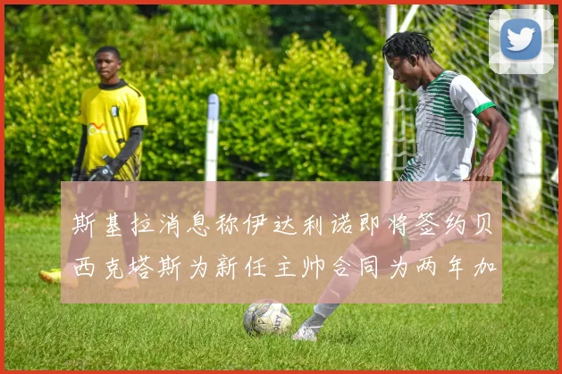 斯基拉消息称伊达利诺即将签约贝西克塔斯为新任主帅合同为两年加一年选项