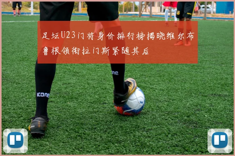 足坛U23门将身价排行榜揭晓维尔布鲁根领衔拉门斯紧随其后